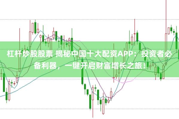 杠杆炒股股票 揭秘中国十大配资APP：投资者必备利器，一键开启财富增长之旅！