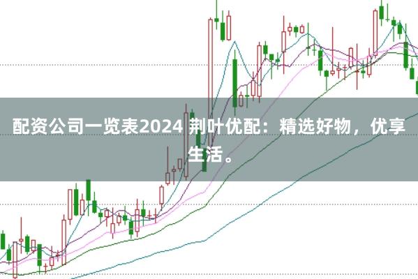 配资公司一览表2024 荆叶优配：精选好物，优享生活。