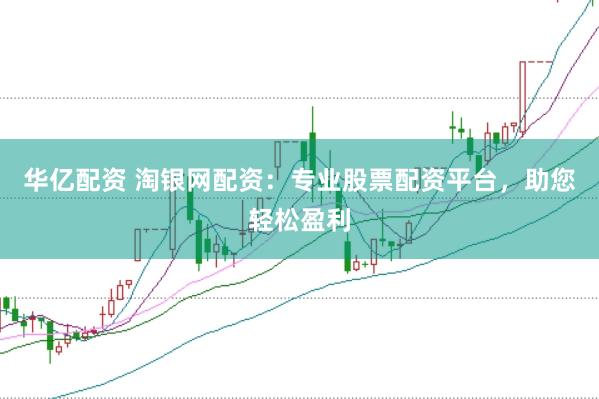 华亿配资 淘银网配资：专业股票配资平台，助您轻松盈利