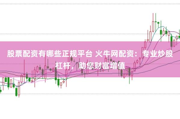股票配资有哪些正规平台 火牛网配资：专业炒股杠杆，助您财富增值