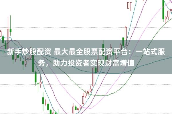 新手炒股配资 最大最全股票配资平台：一站式服务，助力投资者实现财富增值