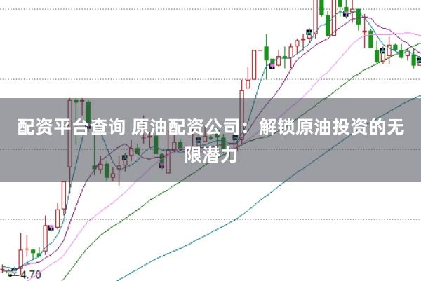 配资平台查询 原油配资公司：解锁原油投资的无限潜力