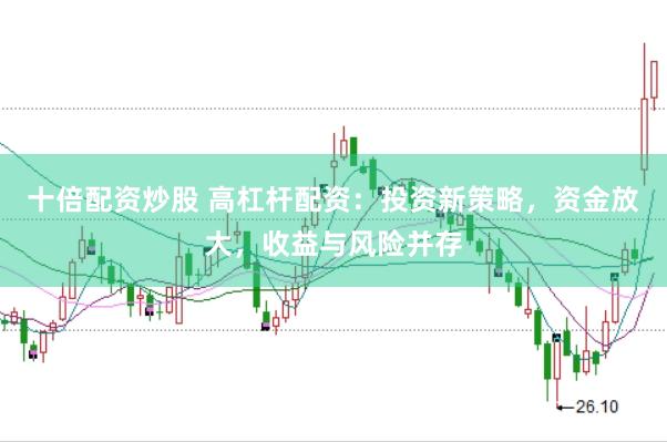 十倍配资炒股 高杠杆配资：投资新策略，资金放大，收益与风险并存