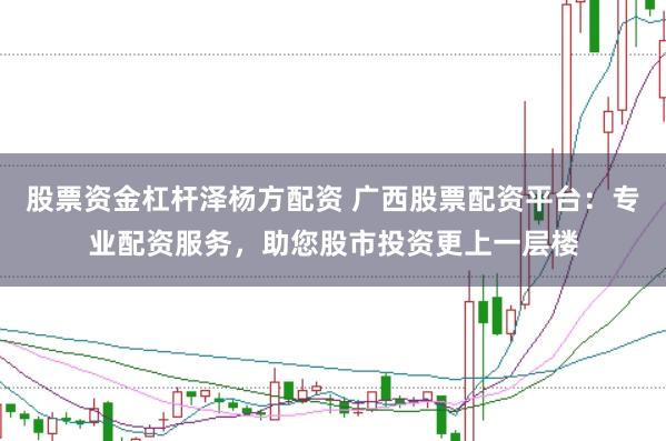 股票资金杠杆泽杨方配资 广西股票配资平台：专业配资服务，助您股市投资更上一层楼