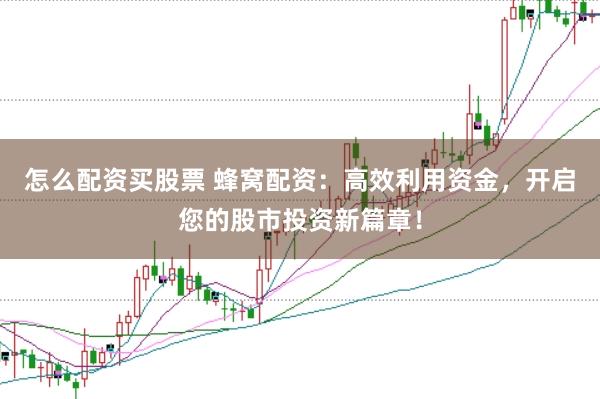 怎么配资买股票 蜂窝配资：高效利用资金，开启您的股市投资新篇章！