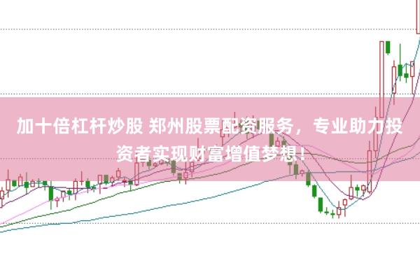 加十倍杠杆炒股 郑州股票配资服务，专业助力投资者实现财富增值梦想！