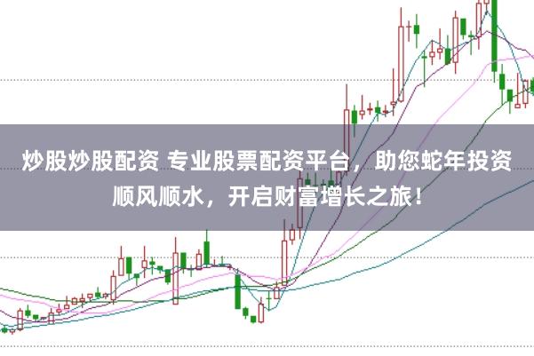 炒股炒股配资 专业股票配资平台，助您蛇年投资顺风顺水，开启财富增长之旅！