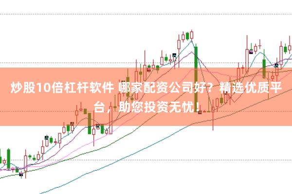 炒股10倍杠杆软件 哪家配资公司好？精选优质平台，助您投资无忧！