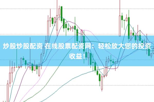 炒股炒股配资 在线股票配资网：轻松放大您的投资收益！