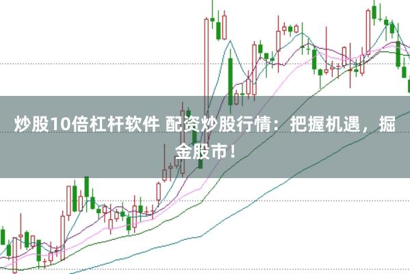 炒股10倍杠杆软件 配资炒股行情：把握机遇，掘金股市！