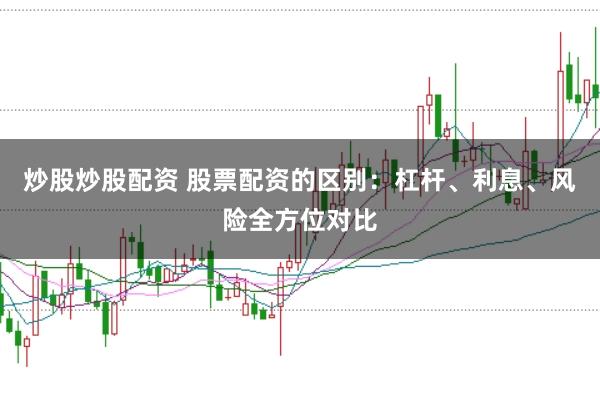 炒股炒股配资 股票配资的区别：杠杆、利息、风险全方位对比