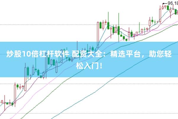 炒股10倍杠杆软件 配资大全：精选平台，助您轻松入门！