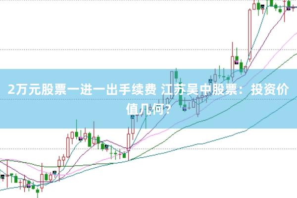 2万元股票一进一出手续费 江苏吴中股票：投资价值几何？