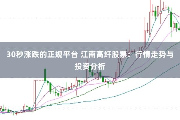 30秒涨跌的正规平台 江南高纤股票：行情走势与投资分析