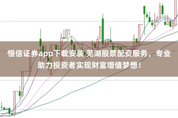 恒信证券app下载安装 芜湖股票配资服务，专业助力投资者实现财富增值梦想！