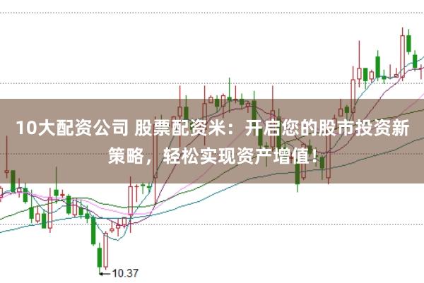 10大配资公司 股票配资米：开启您的股市投资新策略，轻松实现资产增值！