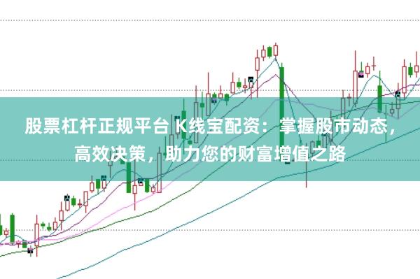 股票杠杆正规平台 K线宝配资：掌握股市动态，高效决策，助力您的财富增值之路