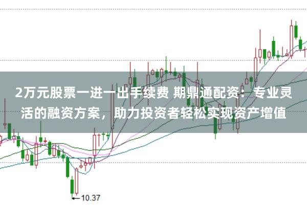 2万元股票一进一出手续费 期鼎通配资：专业灵活的融资方案，助力投资者轻松实现资产增值
