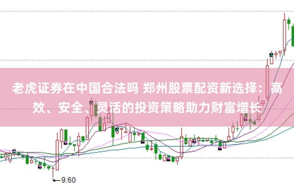 老虎证券在中国合法吗 郑州股票配资新选择：高效、安全、灵活的投资策略助力财富增长