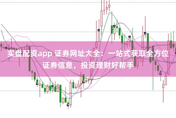 实盘配资app 证券网址大全：一站式获取全方位证券信息，投资理财好帮手