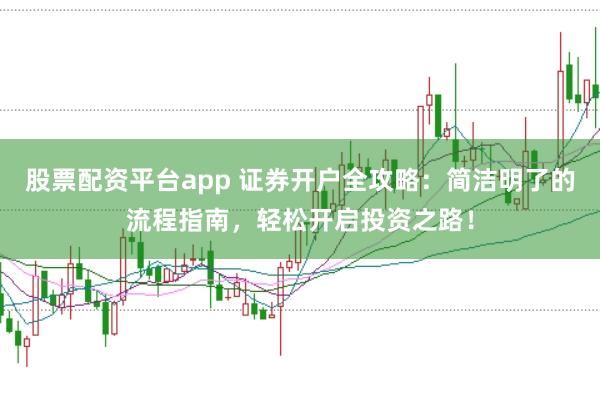 股票配资平台app 证券开户全攻略：简洁明了的流程指南，轻松开启投资之路！