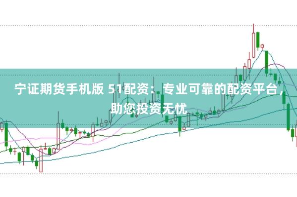 宁证期货手机版 51配资：专业可靠的配资平台，助您投资无忧