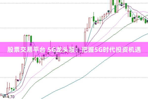 股票交易平台 5G龙头股：把握5G时代投资机遇