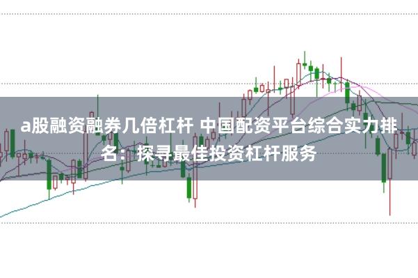 a股融资融券几倍杠杆 中国配资平台综合实力排名：探寻最佳投资杠杆服务