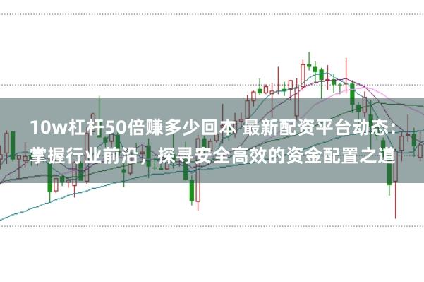 10w杠杆50倍赚多少回本 最新配资平台动态：掌握行业前沿，探寻安全高效的资金配置之道