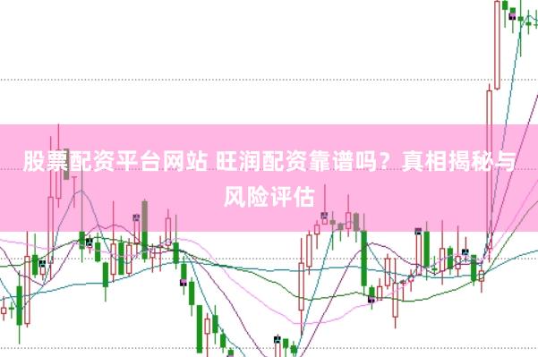股票配资平台网站 旺润配资靠谱吗？真相揭秘与风险评估