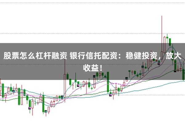 股票怎么杠杆融资 银行信托配资：稳健投资，放大收益！