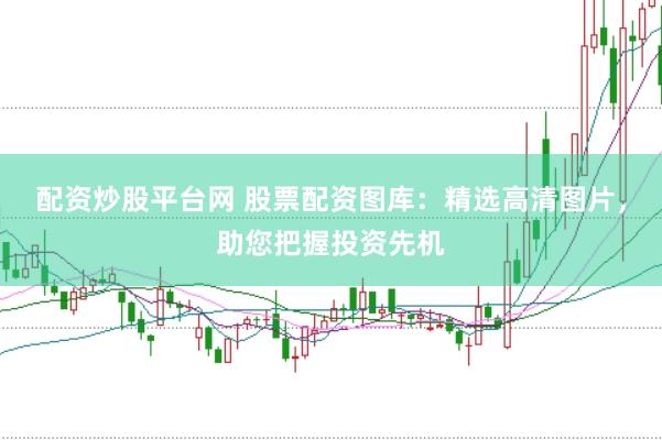 配资炒股平台网 股票配资图库：精选高清图片，助您把握投资先机