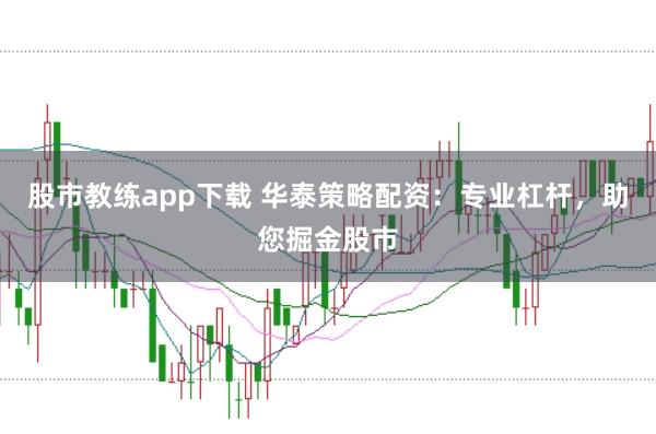 股市教练app下载 华泰策略配资：专业杠杆，助您掘金股市