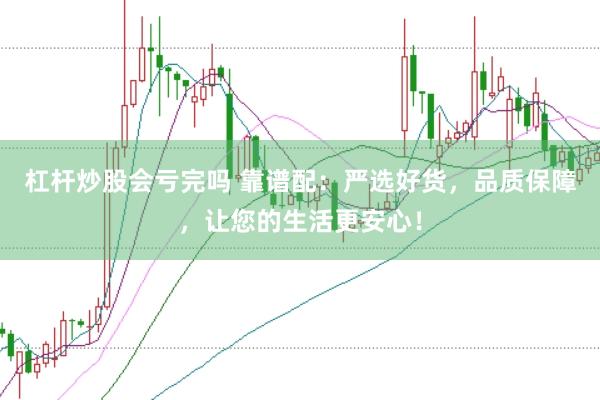 杠杆炒股会亏完吗 靠谱配：严选好货，品质保障，让您的生活更安心！