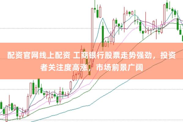 配资官网线上配资 工商银行股票走势强劲，投资者关注度高涨，市场前景广阔