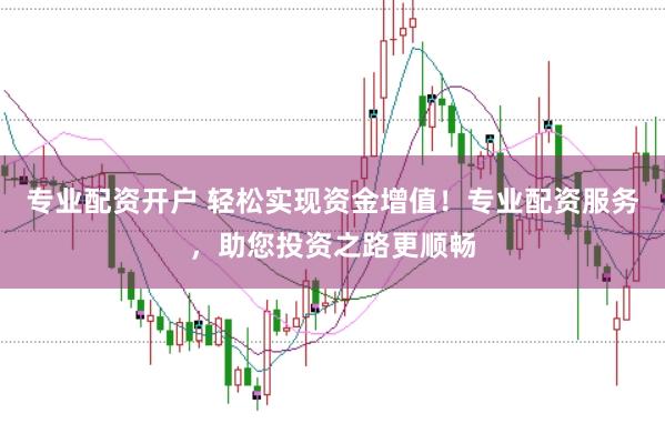 专业配资开户 轻松实现资金增值！专业配资服务，助您投资之路更顺畅