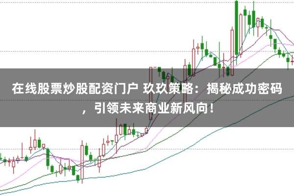 在线股票炒股配资门户 玖玖策略：揭秘成功密码，引领未来商业新风向！