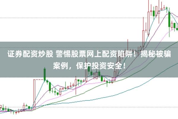 证券配资炒股 警惕股票网上配资陷阱！揭秘被骗案例，保护投资安全！