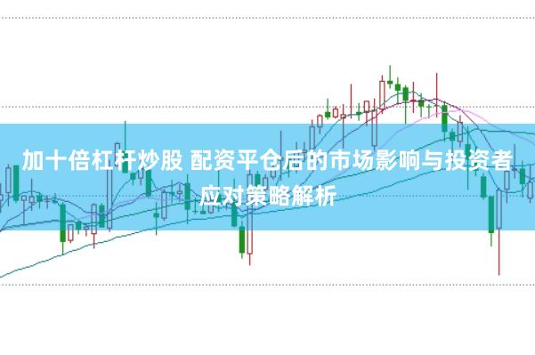 加十倍杠杆炒股 配资平仓后的市场影响与投资者应对策略解析