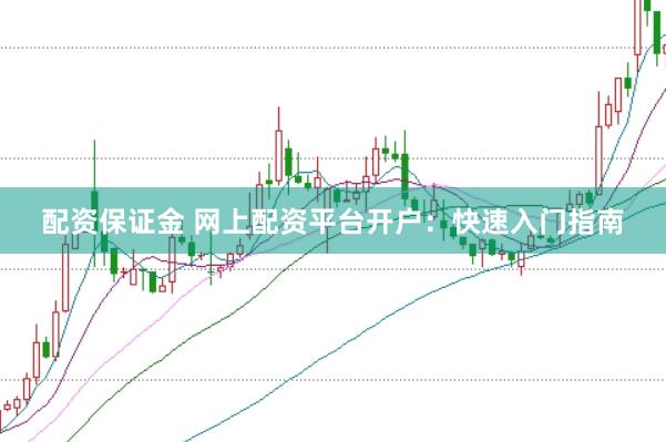 配资保证金 网上配资平台开户：快速入门指南