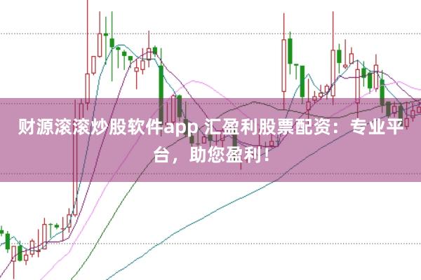 财源滚滚炒股软件app 汇盈利股票配资：专业平台，助您盈利！