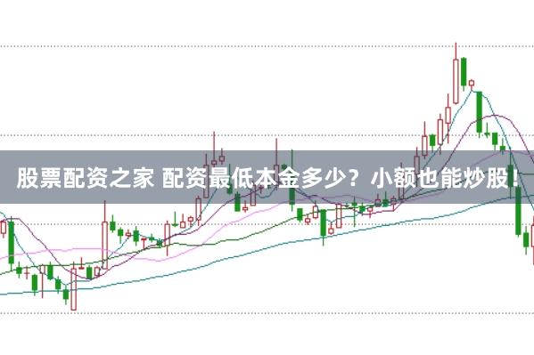 股票配资之家 配资最低本金多少？小额也能炒股！