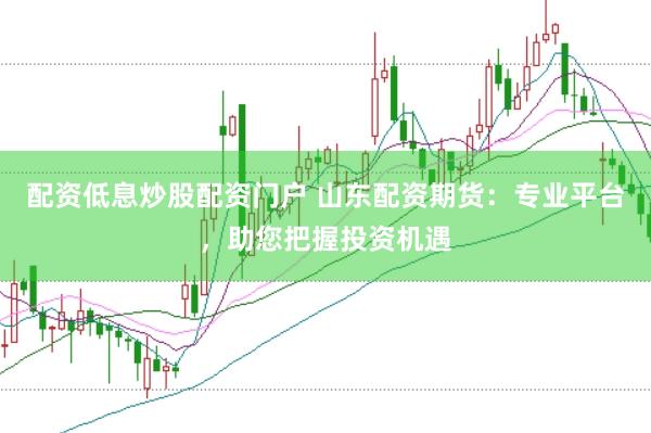 配资低息炒股配资门户 山东配资期货：专业平台，助您把握投资机遇