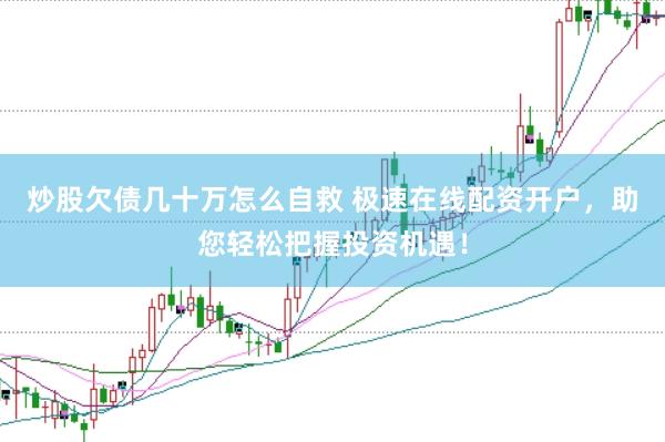 炒股欠债几十万怎么自救 极速在线配资开户，助您轻松把握投资机遇！