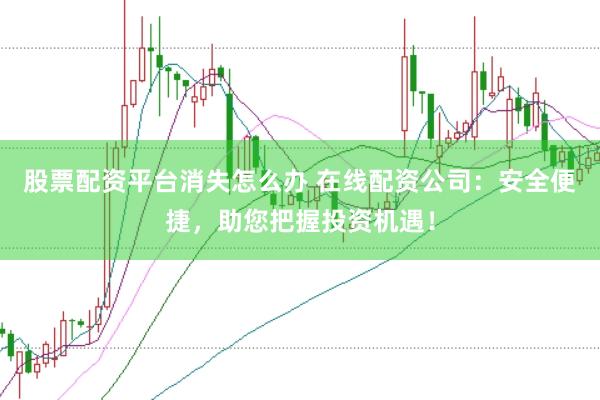 股票配资平台消失怎么办 在线配资公司：安全便捷，助您把握投资机遇！