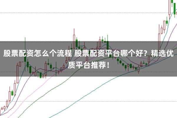 股票配资怎么个流程 股票配资平台哪个好？精选优质平台推荐！