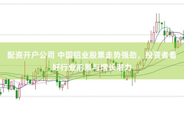 配资开户公司 中国铝业股票走势强劲，投资者看好行业前景与增长潜力