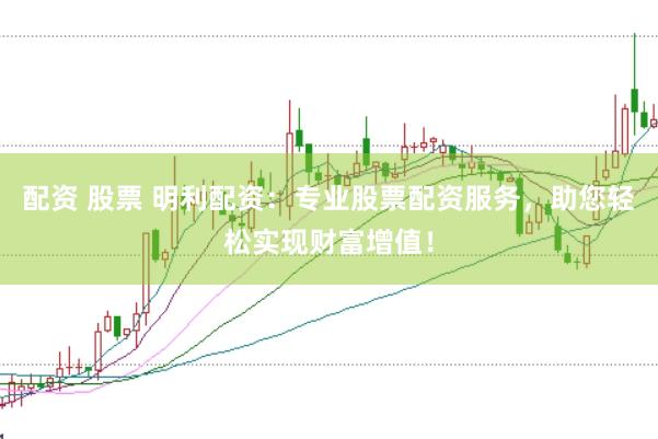 配资 股票 明利配资：专业股票配资服务，助您轻松实现财富增值！