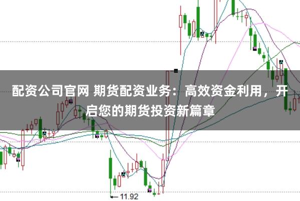 配资公司官网 期货配资业务：高效资金利用，开启您的期货投资新篇章