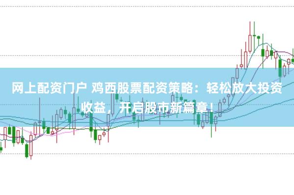 网上配资门户 鸡西股票配资策略：轻松放大投资收益，开启股市新篇章！
